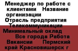 Менеджер по работе с клиентами › Название организации ­ Neo sites › Отрасль предприятия ­ Телекоммуникации › Минимальный оклад ­ 35 000 - Все города Работа » Вакансии   . Пермский край,Красновишерск г.